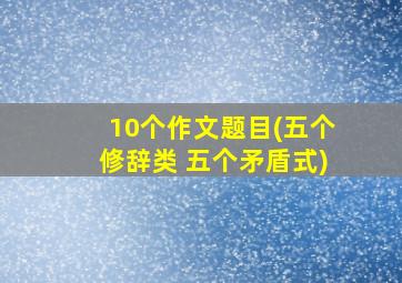 10个作文题目(五个修辞类 五个矛盾式)